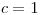 c=1